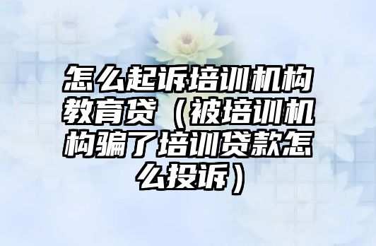 怎么起訴培訓機構教育貸（被培訓機構騙了培訓貸款怎么投訴）