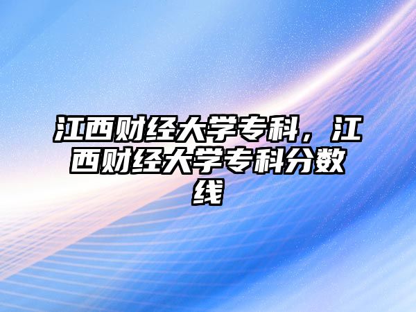 江西財(cái)經(jīng)大學(xué)專科，江西財(cái)經(jīng)大學(xué)專科分?jǐn)?shù)線