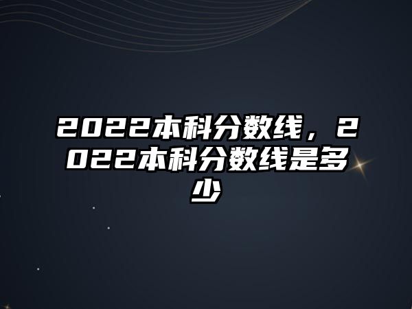 2022本科分?jǐn)?shù)線，2022本科分?jǐn)?shù)線是多少