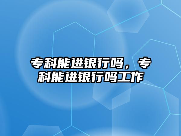 專科能進(jìn)銀行嗎，專科能進(jìn)銀行嗎工作