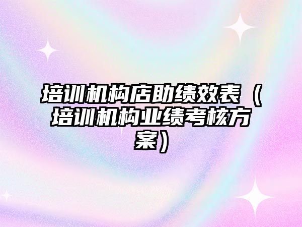 培訓機構(gòu)店助績效表（培訓機構(gòu)業(yè)績考核方案）