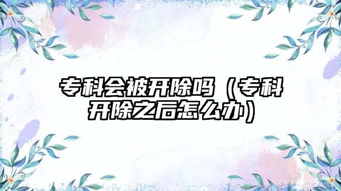 專科會(huì)被開除嗎（專科開除之后怎么辦）