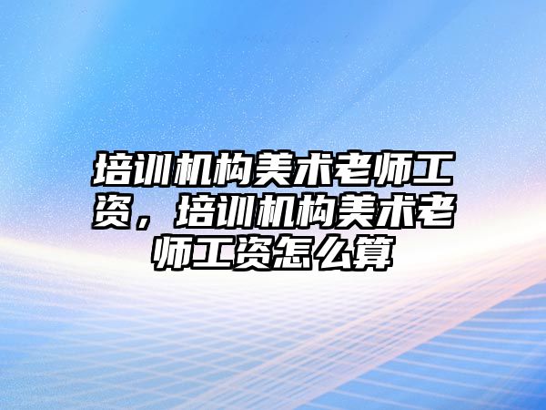 培訓機構美術老師工資，培訓機構美術老師工資怎么算