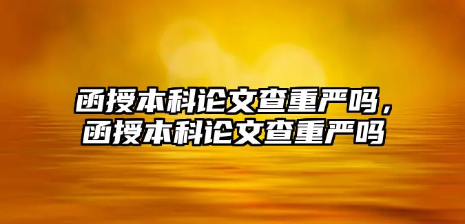 函授本科論文查重嚴嗎，函授本科論文查重嚴嗎