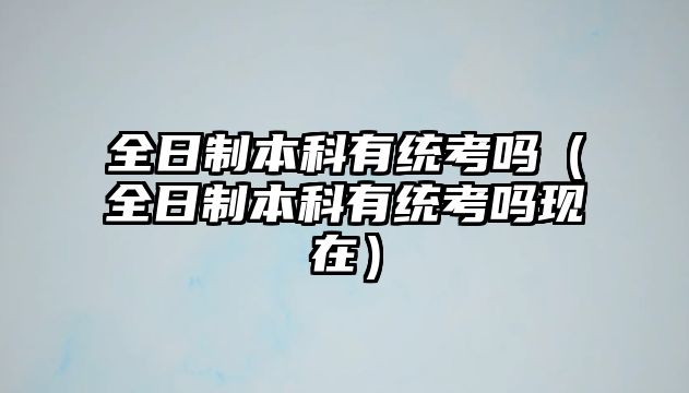 全日制本科有統(tǒng)考嗎（全日制本科有統(tǒng)考嗎現(xiàn)在）