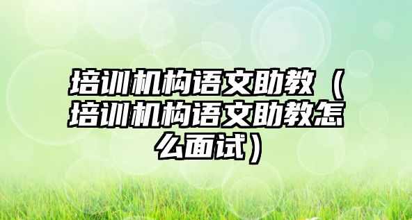 培訓機構(gòu)語文助教（培訓機構(gòu)語文助教怎么面試）