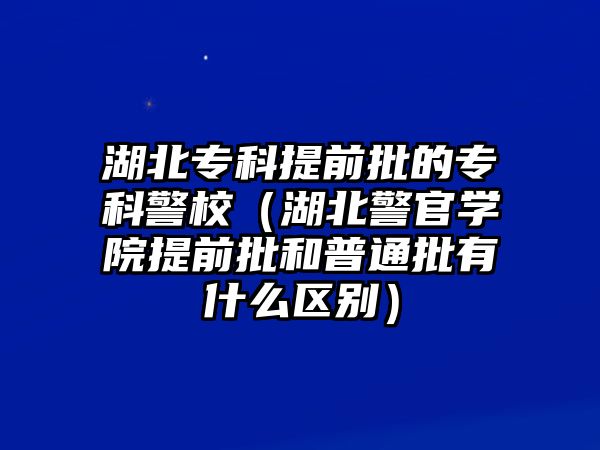 湖北專科提前批的專科警校（湖北警官學(xué)院提前批和普通批有什么區(qū)別）