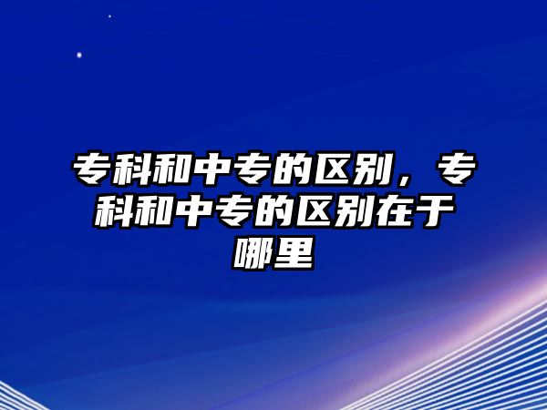 專科和中專的區(qū)別，專科和中專的區(qū)別在于哪里