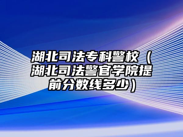 湖北司法專科警校（湖北司法警官學(xué)院提前分?jǐn)?shù)線多少）