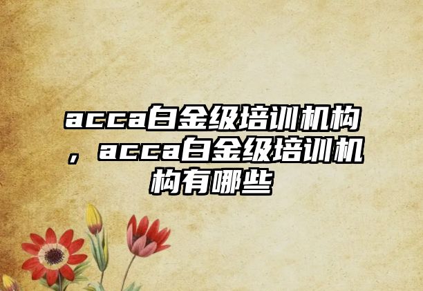 acca白金級(jí)培訓(xùn)機(jī)構(gòu)，acca白金級(jí)培訓(xùn)機(jī)構(gòu)有哪些