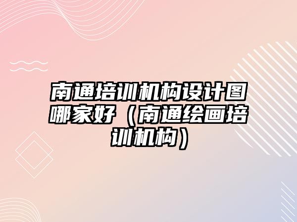 南通培訓(xùn)機(jī)構(gòu)設(shè)計圖哪家好（南通繪畫培訓(xùn)機(jī)構(gòu)）