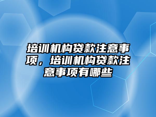 培訓機構貸款注意事項，培訓機構貸款注意事項有哪些