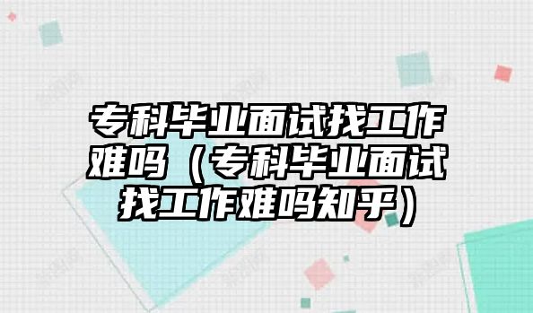 專科畢業(yè)面試找工作難嗎（專科畢業(yè)面試找工作難嗎知乎）