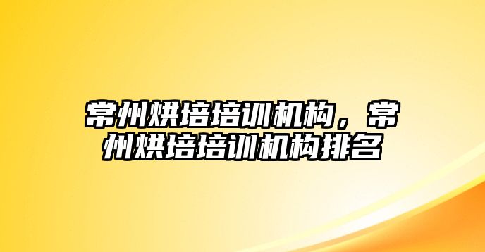 常州烘培培訓機構，常州烘培培訓機構排名