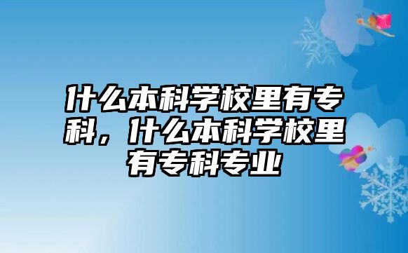 什么本科學(xué)校里有專科，什么本科學(xué)校里有專科專業(yè)