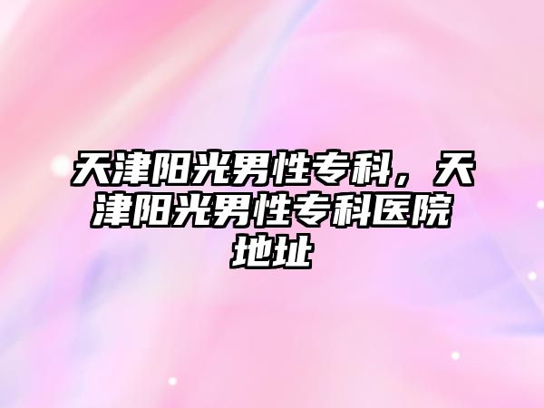 天津陽光男性專科，天津陽光男性專科醫(yī)院地址