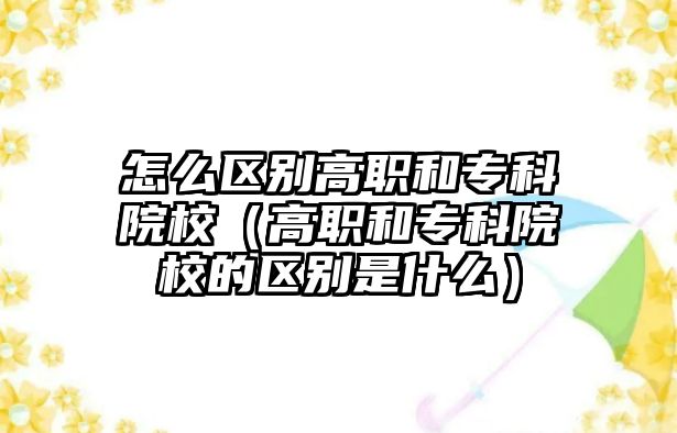 怎么區(qū)別高職和專科院校（高職和專科院校的區(qū)別是什么）