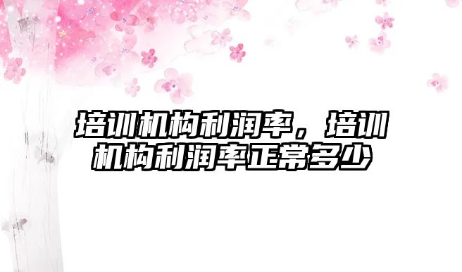 培訓(xùn)機構(gòu)利潤率，培訓(xùn)機構(gòu)利潤率正常多少