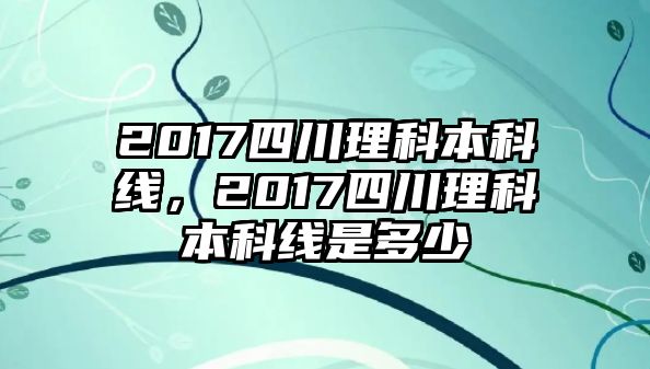 2017四川理科本科線(xiàn)，2017四川理科本科線(xiàn)是多少