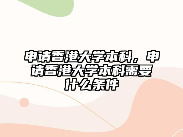 申請(qǐng)香港大學(xué)本科，申請(qǐng)香港大學(xué)本科需要什么條件