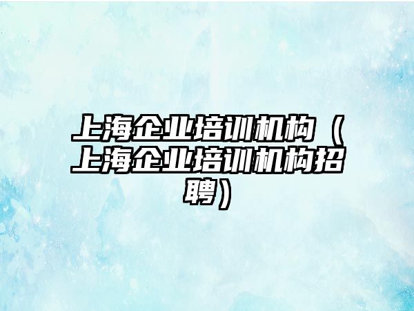 上海企業(yè)培訓(xùn)機(jī)構(gòu)（上海企業(yè)培訓(xùn)機(jī)構(gòu)招聘）