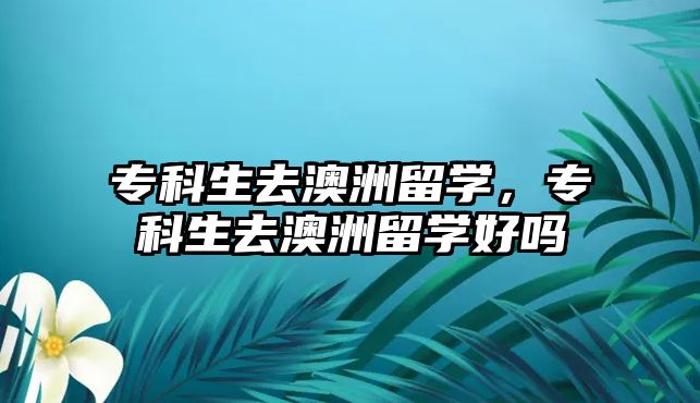 專科生去澳洲留學，專科生去澳洲留學好嗎