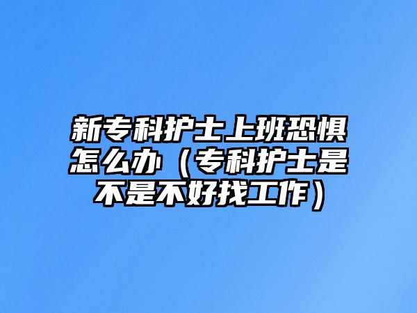 新專科護(hù)士上班恐懼怎么辦（專科護(hù)士是不是不好找工作）