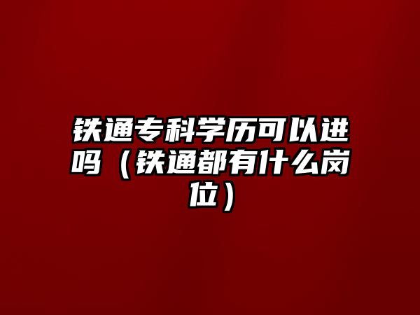 鐵通專科學歷可以進嗎（鐵通都有什么崗位）