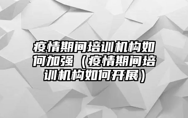 疫情期間培訓(xùn)機(jī)構(gòu)如何加強(qiáng)（疫情期間培訓(xùn)機(jī)構(gòu)如何開展）