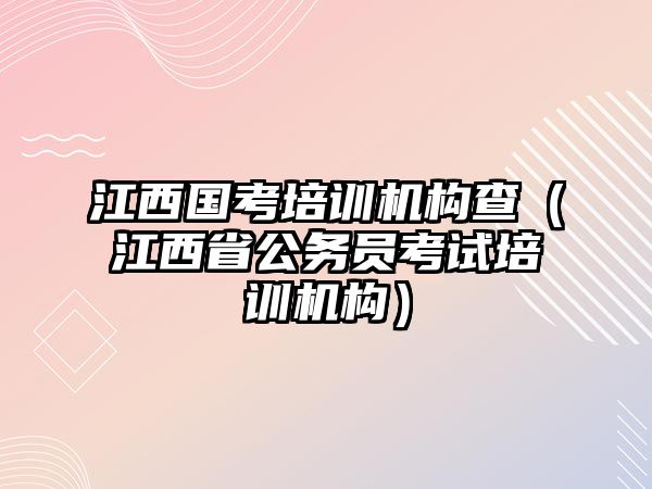 江西國考培訓機構查（江西省公務員考試培訓機構）