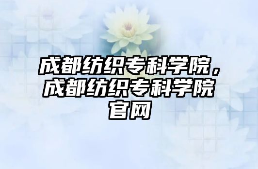 成都紡織專科學(xué)院，成都紡織專科學(xué)院官網(wǎng)