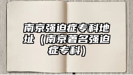 南京強(qiáng)迫癥專科地址（南京著名強(qiáng)迫癥專科）