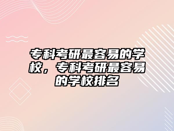 專科考研最容易的學(xué)校，專科考研最容易的學(xué)校排名