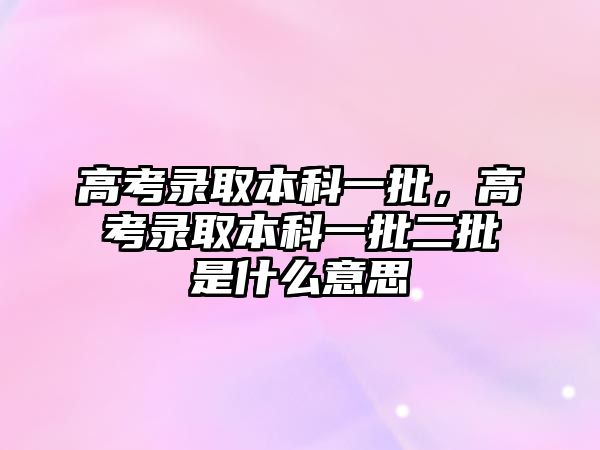 高考錄取本科一批，高考錄取本科一批二批是什么意思