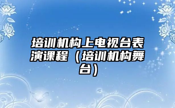 培訓(xùn)機構(gòu)上電視臺表演課程（培訓(xùn)機構(gòu)舞臺）