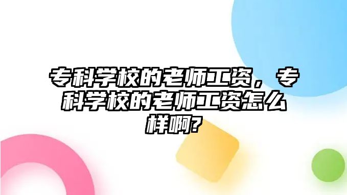 專科學(xué)校的老師工資，專科學(xué)校的老師工資怎么樣啊?