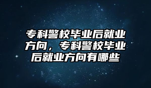 專科警校畢業(yè)后就業(yè)方向，專科警校畢業(yè)后就業(yè)方向有哪些