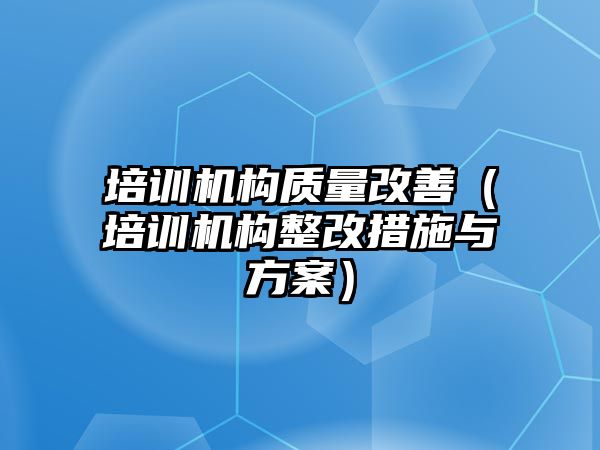 培訓(xùn)機構(gòu)質(zhì)量改善（培訓(xùn)機構(gòu)整改措施與方案）