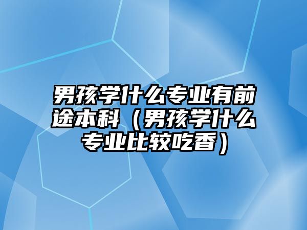 男孩學什么專業(yè)有前途本科（男孩學什么專業(yè)比較吃香）