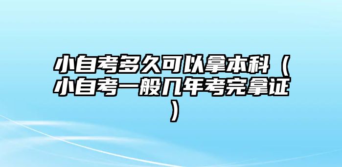 小自考多久可以拿本科（小自考一般幾年考完拿證）