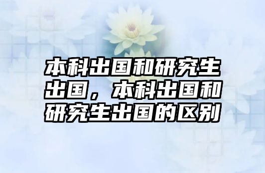 本科出國和研究生出國，本科出國和研究生出國的區(qū)別