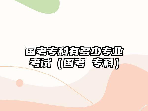 國(guó)考專科有多少專業(yè)考試（國(guó)考 專科）