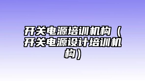 開關(guān)電源培訓(xùn)機(jī)構(gòu)（開關(guān)電源設(shè)計(jì)培訓(xùn)機(jī)構(gòu)）