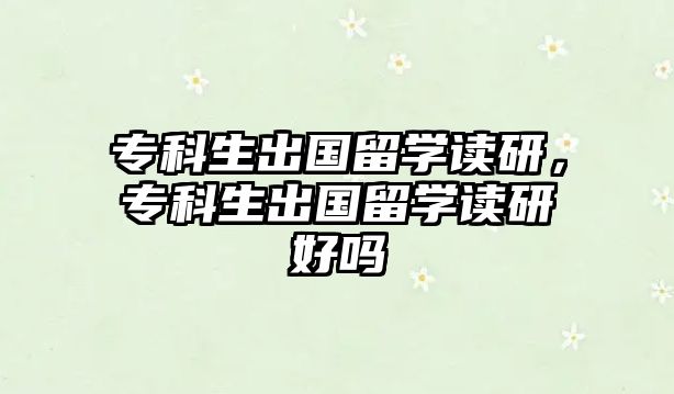 專科生出國留學(xué)讀研，專科生出國留學(xué)讀研好嗎