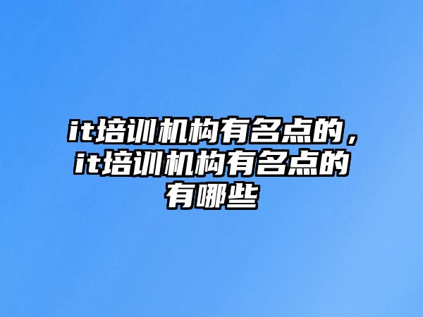 it培訓(xùn)機構(gòu)有名點的，it培訓(xùn)機構(gòu)有名點的有哪些