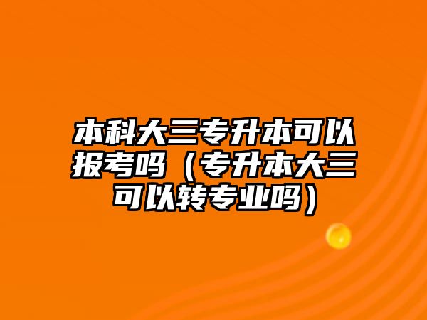 本科大三專升本可以報考嗎（專升本大三可以轉(zhuǎn)專業(yè)嗎）