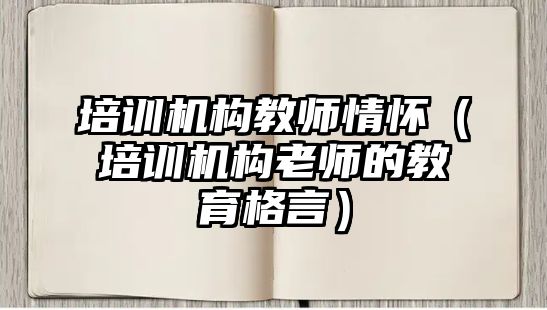 培訓機構教師情懷（培訓機構老師的教育格言）