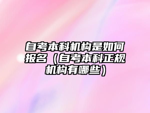 自考本科機(jī)構(gòu)是如何報(bào)名（自考本科正規(guī)機(jī)構(gòu)有哪些）