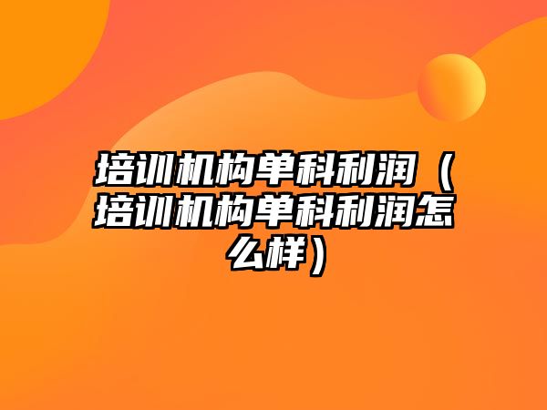 培訓(xùn)機構(gòu)單科利潤（培訓(xùn)機構(gòu)單科利潤怎么樣）