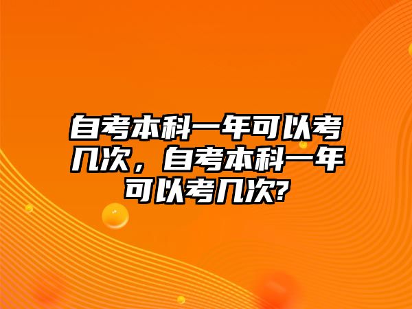 自考本科一年可以考幾次，自考本科一年可以考幾次?